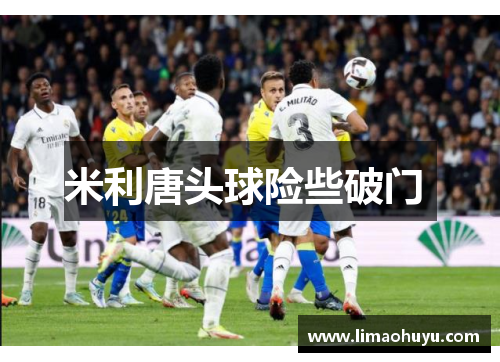 米利唐头球险些破门 