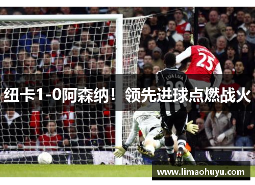 纽卡1-0阿森纳！领先进球点燃战火