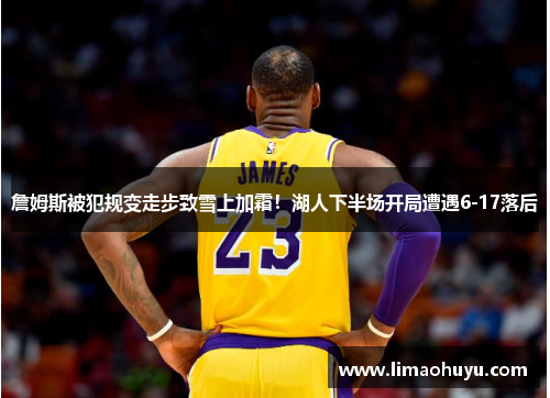 詹姆斯被犯规变走步致雪上加霜！湖人下半场开局遭遇6-17落后